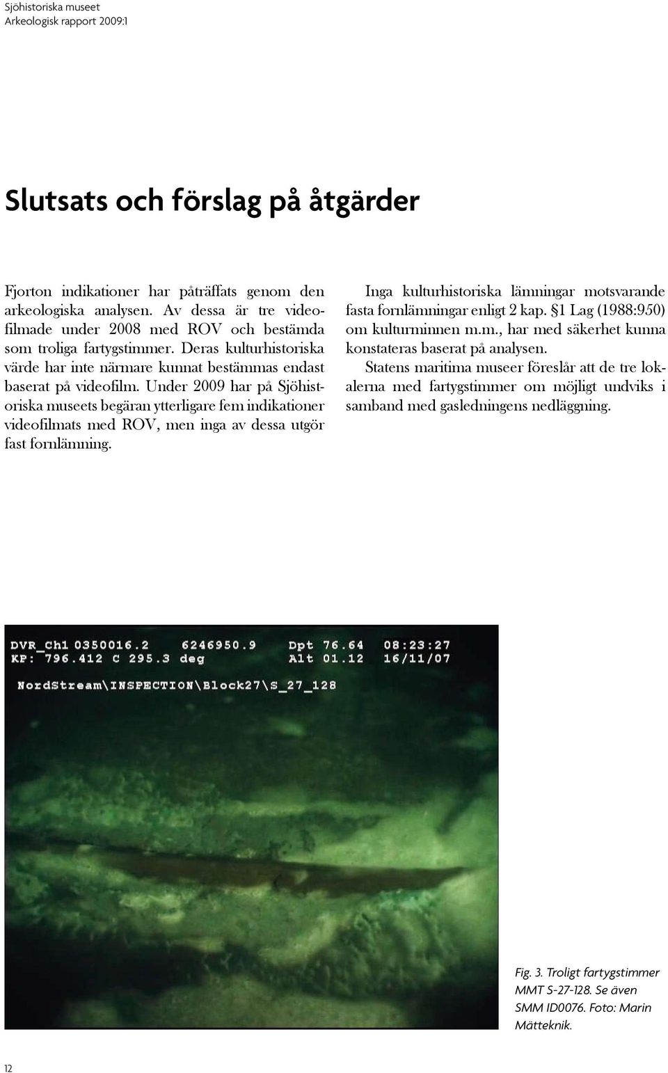 Under 2009 har på Sjöhistoriska museets begäran ytterligare fem indikationer video filmats med ROV, men inga av dessa utgör fast fornlämning.