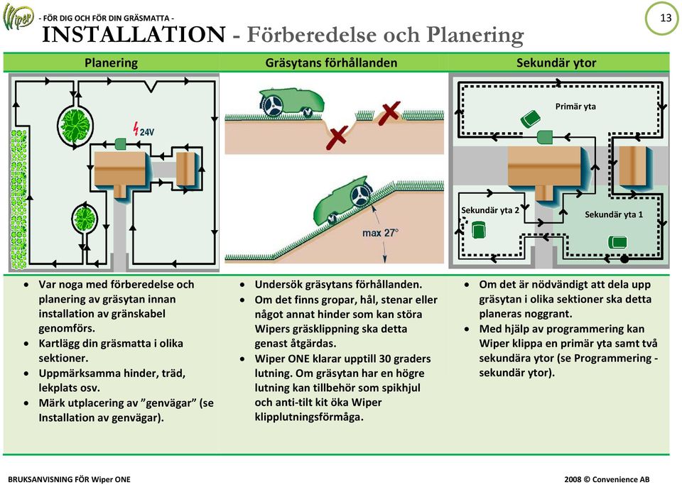 Undersök gräsytans förhållanden. Om det finns gropar, hål, stenar eller något annat hinder som kan störa Wipers gräsklippning ska detta genast åtgärdas. Wiper ONE klarar upptill 30 graders lutning.