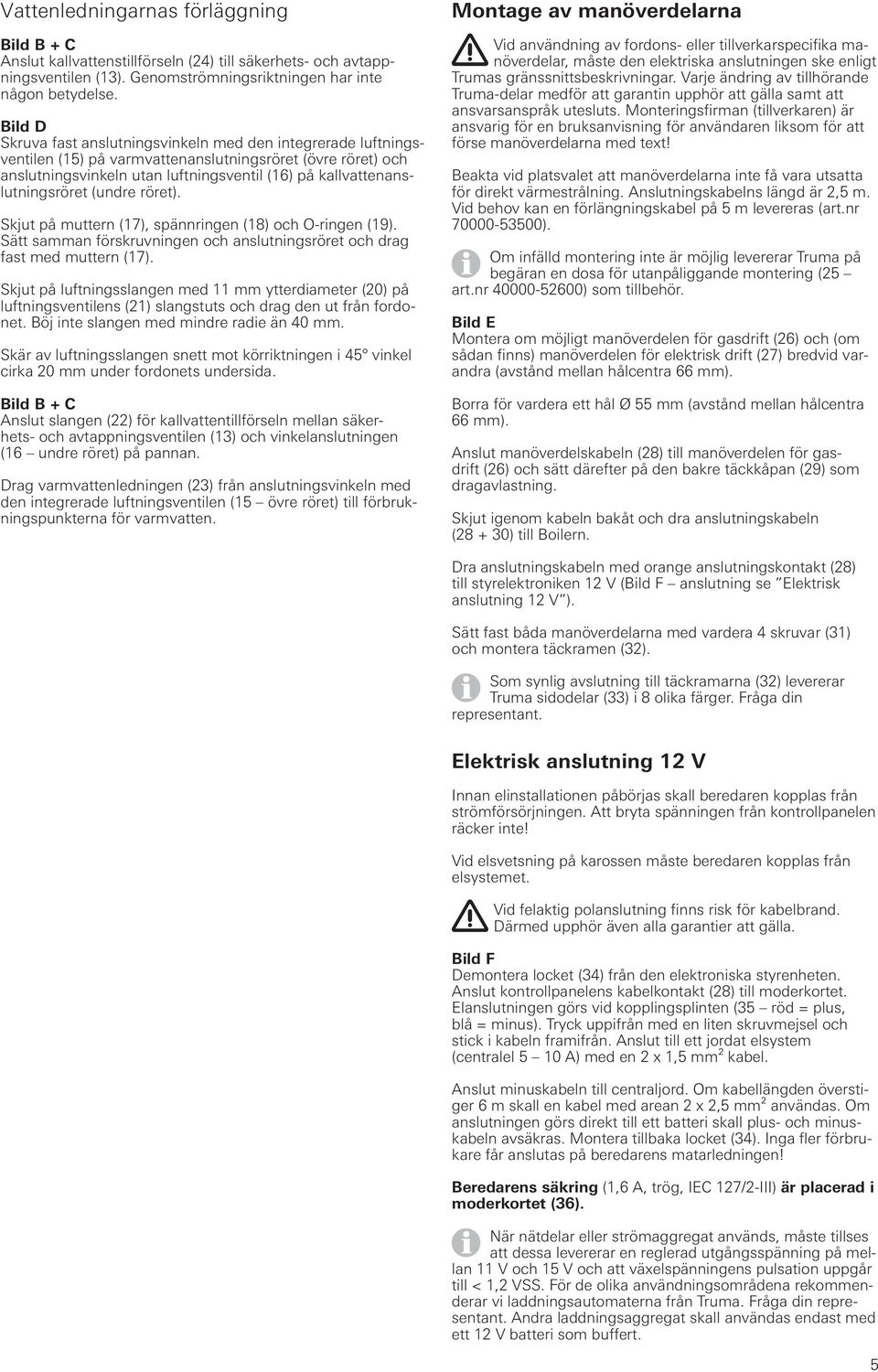 kallvattenanslutningsröret (undre röret). Skjut på muttern (17), spännringen (18) och O-ringen (19). Sätt samman förskruvningen och anslutningsröret och drag fast med muttern (17).