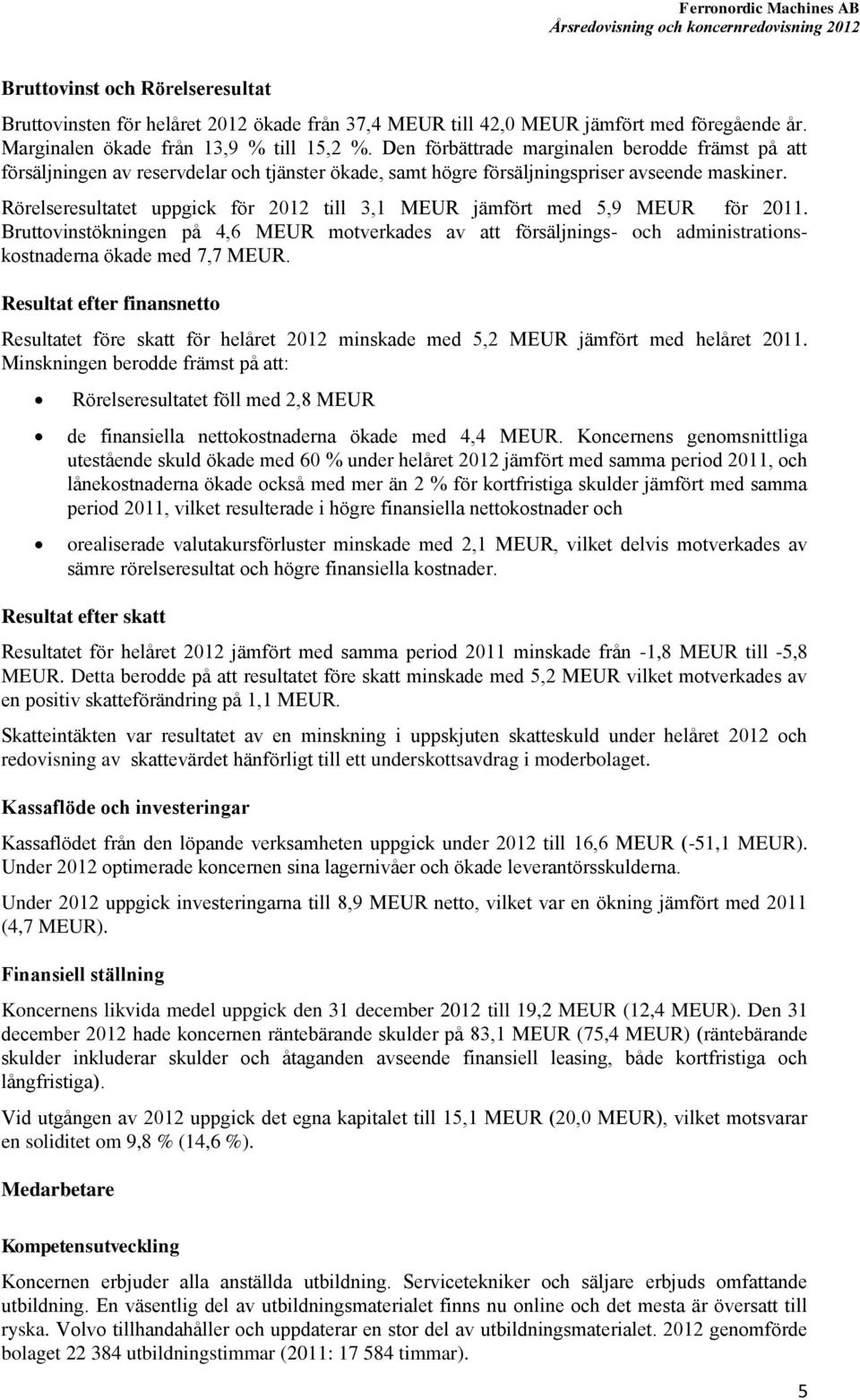 Rörelseresultatet uppgick för 2012 till 3,1 MEUR jämfört med 5,9 MEUR för 2011. Bruttovinstökningen på 4,6 MEUR motverkades av att försäljnings- och administrationskostnaderna ökade med 7,7 MEUR.