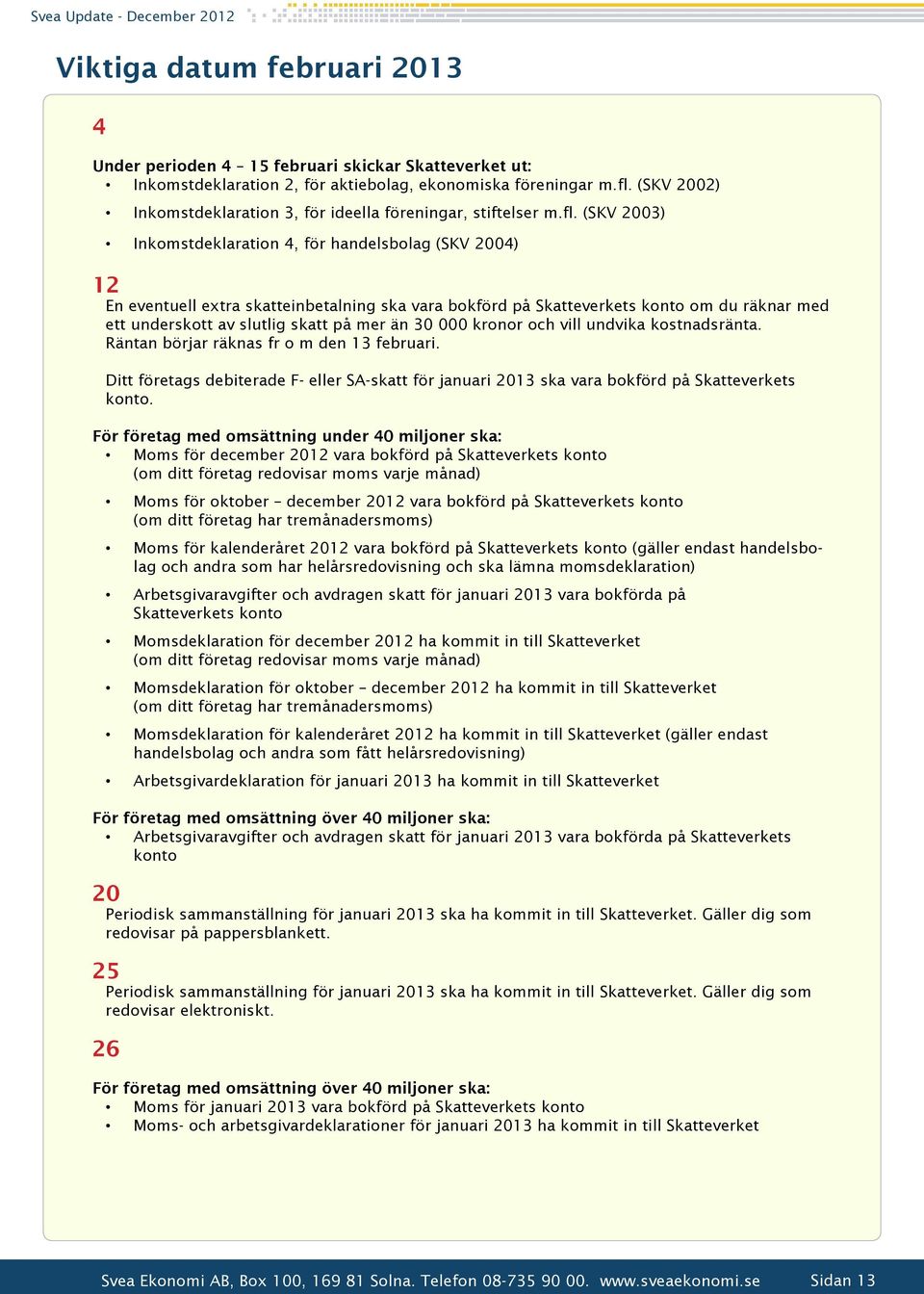 (SKV 2003) Inkomstdeklaration 4, för handelsbolag (SKV 2004) 12 En eventuell extra skatteinbetalning ska vara bokförd på Skatteverkets konto om du räknar med ett underskott av slutlig skatt på mer än