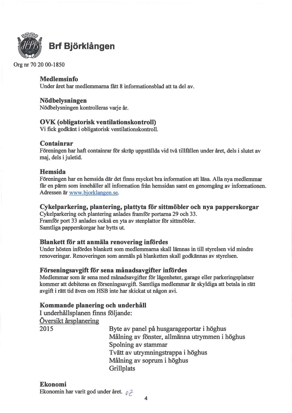 Containrar Föreningen har haft containrar för skräp uppställda vid två tillfällen under året, dels i slutet av maj, dels i juletid.