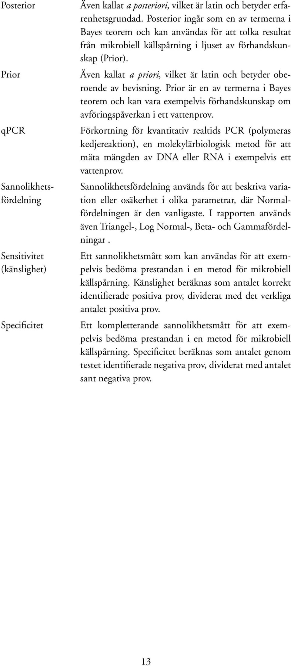 Även kallat a priori, vilket är latin och betyder oberoende av bevisning. Prior är en av termerna i Bayes teorem och kan vara exempelvis förhandskunskap om avföringspåverkan i ett vattenprov.