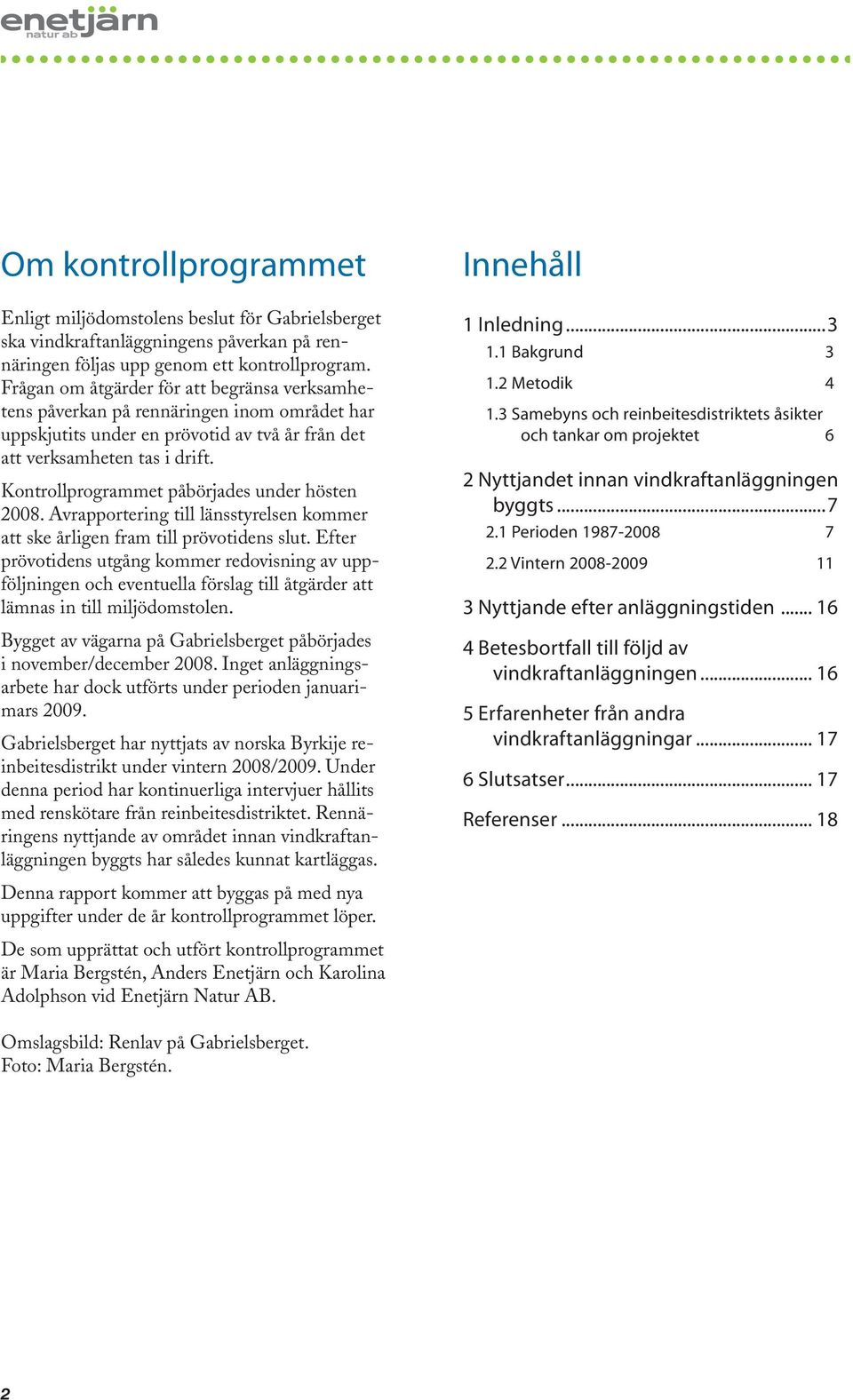 Kontrollprogrammet påbörjades under hösten 2008. Avrapportering till länsstyrelsen kommer att ske årligen fram till prövotidens slut.