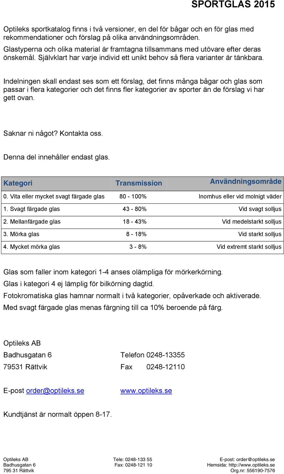 Indelningen skall endast ses som ett förslag, det finns många bågar och glas som passar i flera kategorier och det finns fler kategorier av sporter än de förslag vi har gett ovan. Saknar ni något?