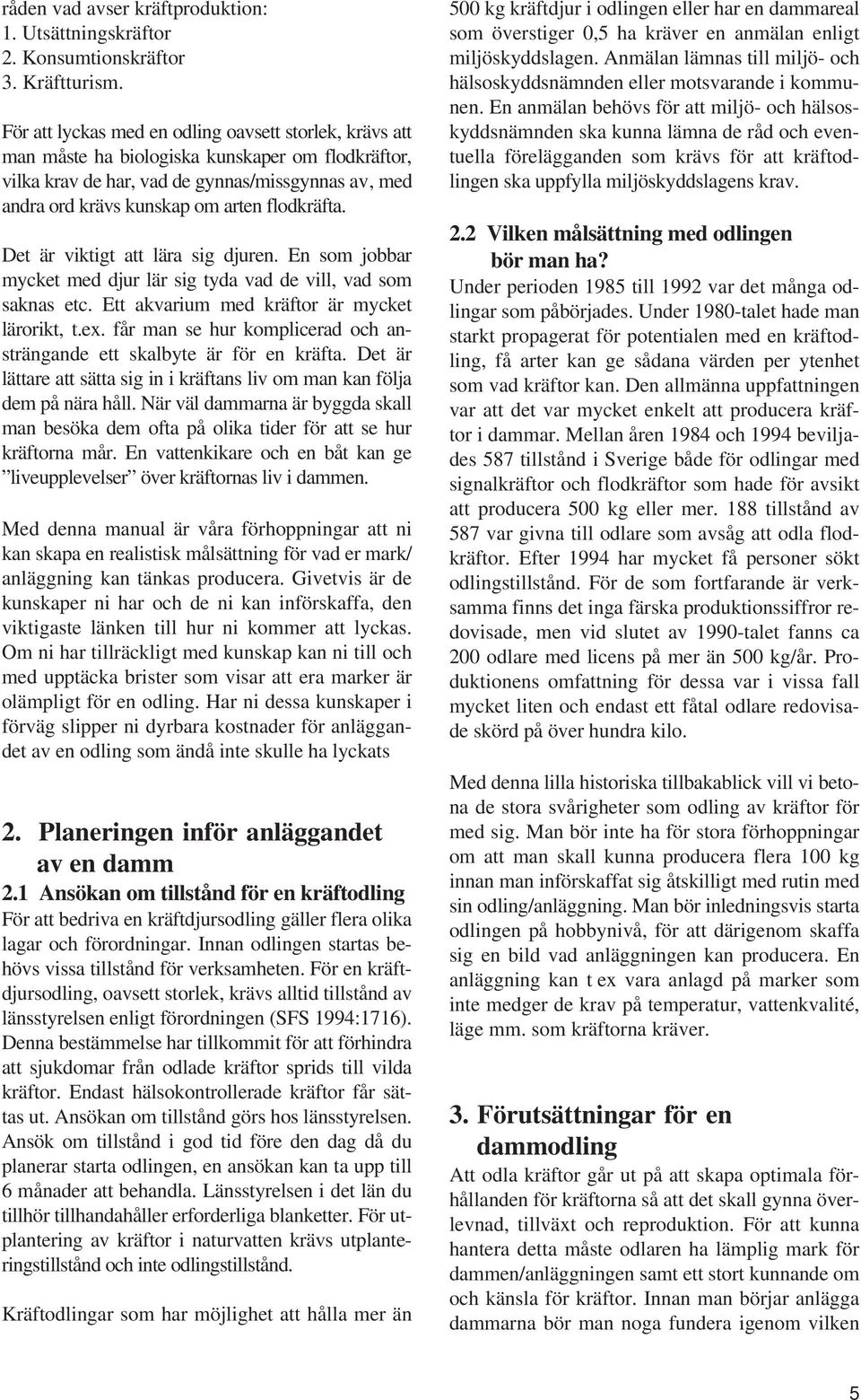 flodkräfta. Det är viktigt att lära sig djuren. En som jobbar mycket med djur lär sig tyda vad de vill, vad som saknas etc. Ett akvarium med kräftor är mycket lärorikt, t.ex.