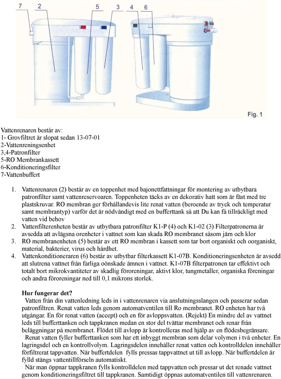 RO membran ger förhållandevis lite renat vatten (beroende av tryck och temperatur samt membrantyp) varför det är nödvändigt med en bufferttank så att Du kan få tillräckligt med vatten vid behov 2.