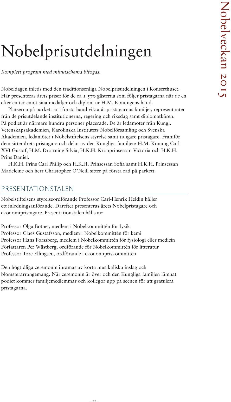 Platserna på parkett är i första hand vikta åt pristagarnas familjer, representanter från de prisutdelande institutionerna, regering och riksdag samt diplomatkåren.