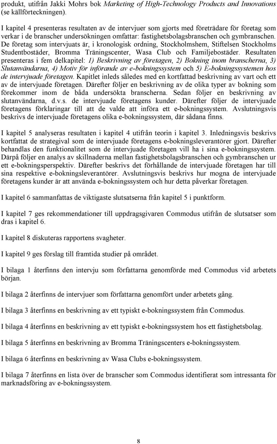 De företag som intervjuats är, i kronologisk ordning, Stockholmshem, Stiftelsen Stockholms Studentbostäder, Bromma Träningscenter, Wasa Club och Familjebostäder.