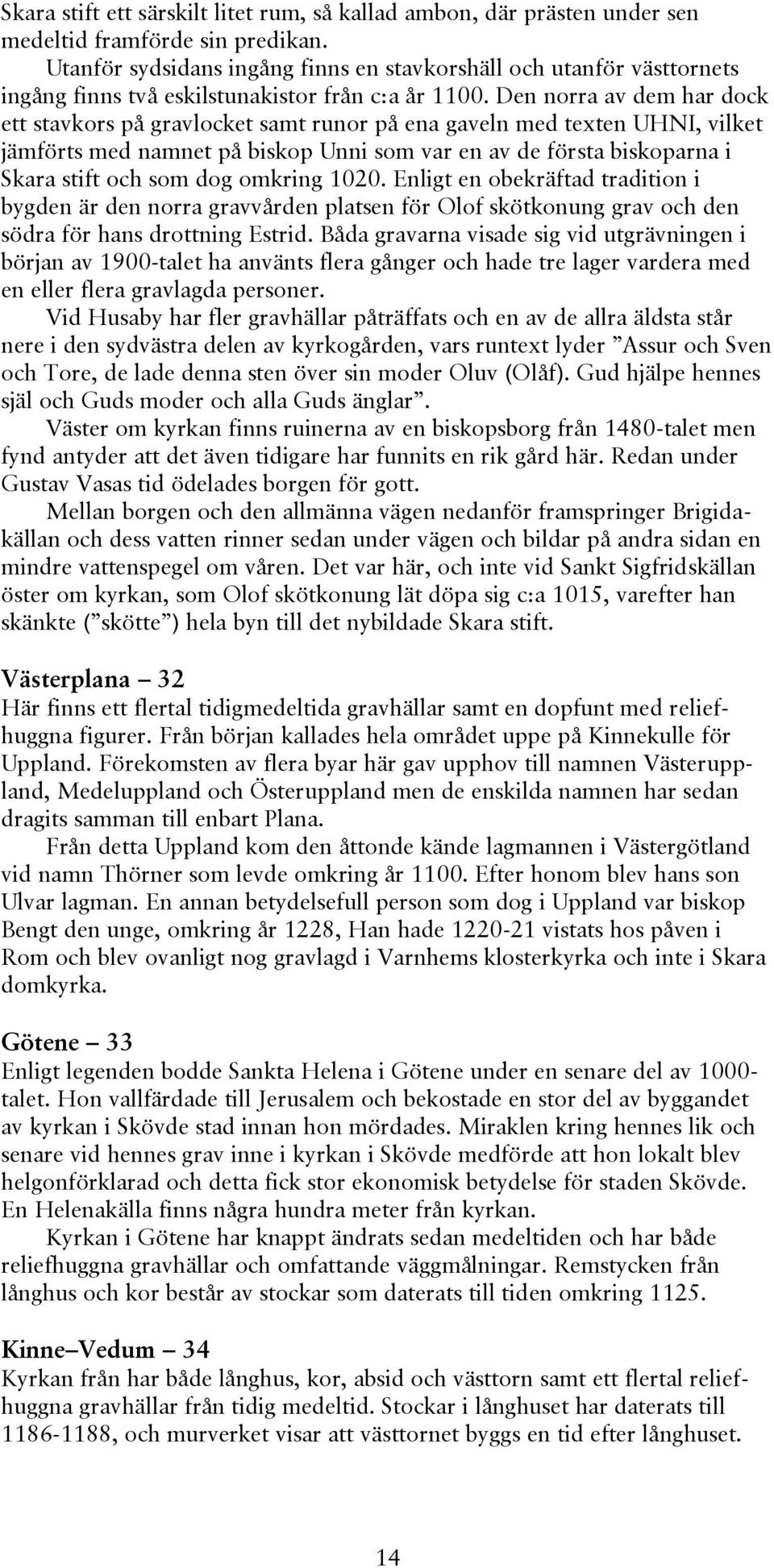 Den norra av dem har dock ett stavkors på gravlocket samt runor på ena gaveln med texten UHNI, vilket jämförts med namnet på biskop Unni som var en av de första biskoparna i Skara stift och som dog