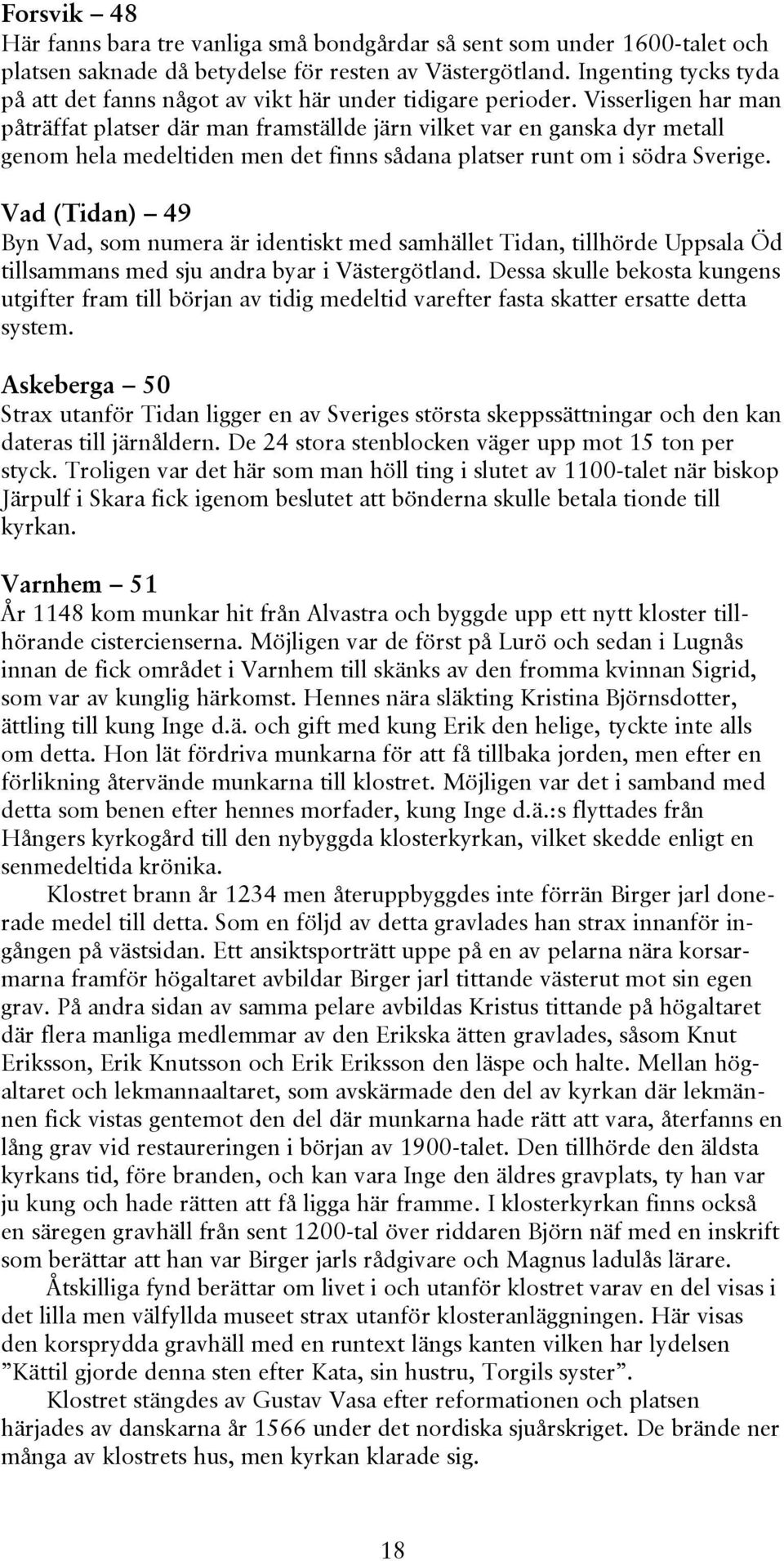 Visserligen har man påträffat platser där man framställde järn vilket var en ganska dyr metall genom hela medeltiden men det finns sådana platser runt om i södra Sverige.