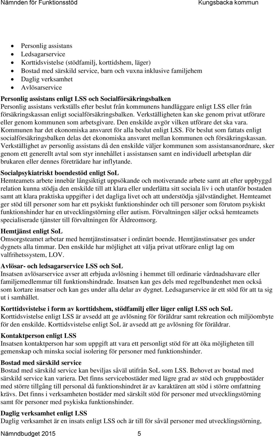 Verkställigheten kan ske genom privat utförare eller genom kommunen som arbetsgivare. Den enskilde avgör vilken utförare det ska vara. Kommunen har det ekonomiska ansvaret för alla beslut enligt LSS.