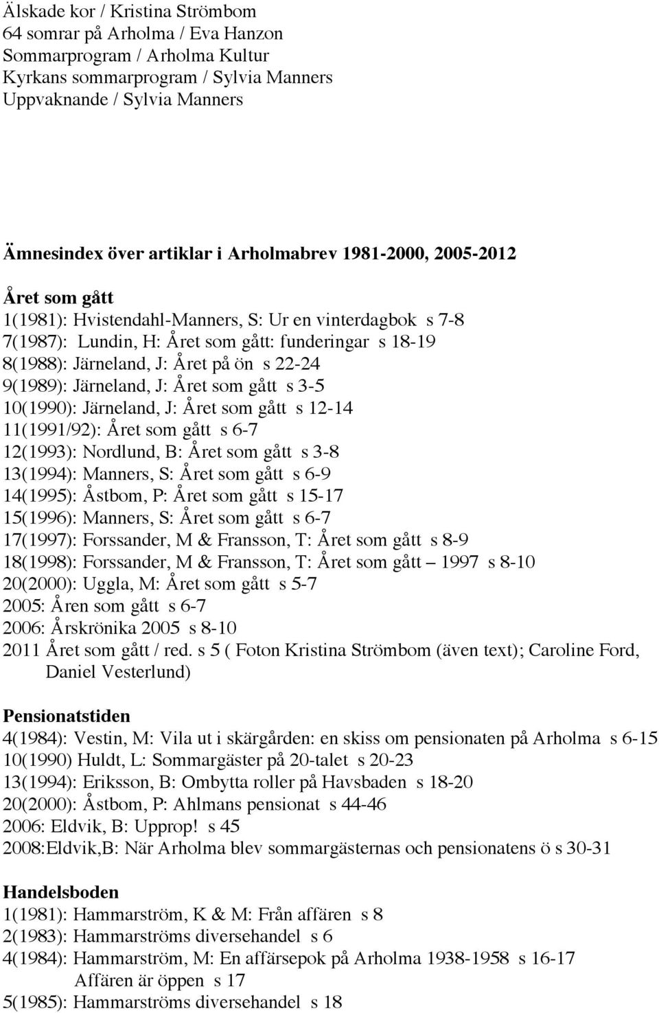 22-24 9(1989): Järneland, J: Året som gått s 3-5 10(1990): Järneland, J: Året som gått s 12-14 11(1991/92): Året som gått s 6-7 12(1993): Nordlund, B: Året som gått s 3-8 13(1994): Manners, S: Året