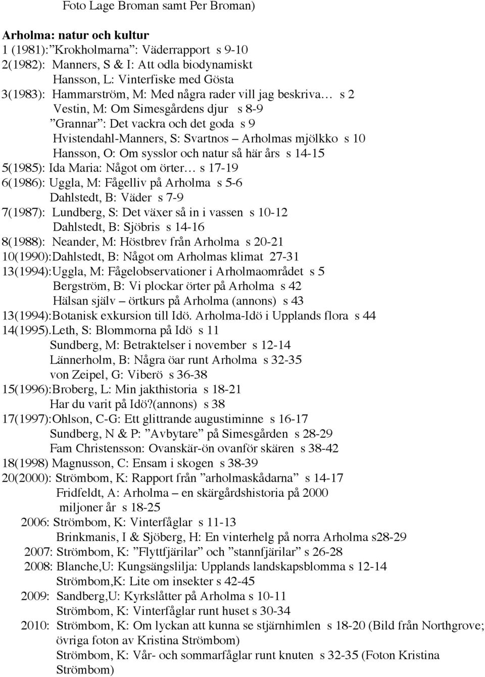 sysslor och natur så här års s 14-15 5(1985): Ida Maria: Något om örter s 17-19 6(1986): Uggla, M: Fågelliv på Arholma s 5-6 Dahlstedt, B: Väder s 7-9 7(1987): Lundberg, S: Det växer så in i vassen s