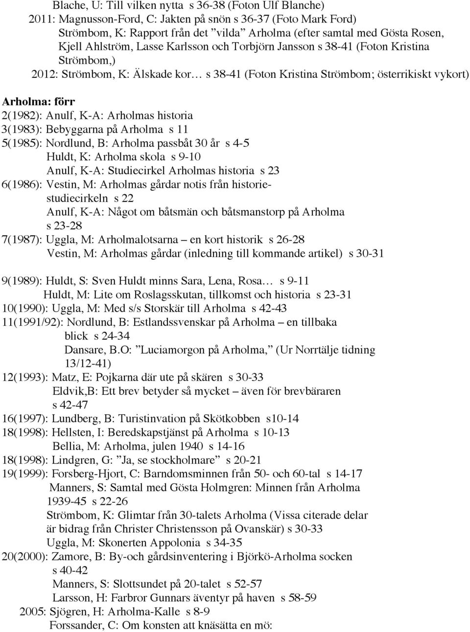 Anulf, K-A: Arholmas historia 3(1983): Bebyggarna på Arholma s 11 5(1985): Nordlund, B: Arholma passbåt 30 år s 4-5 Huldt, K: Arholma skola s 9-10 Anulf, K-A: Studiecirkel Arholmas historia s 23