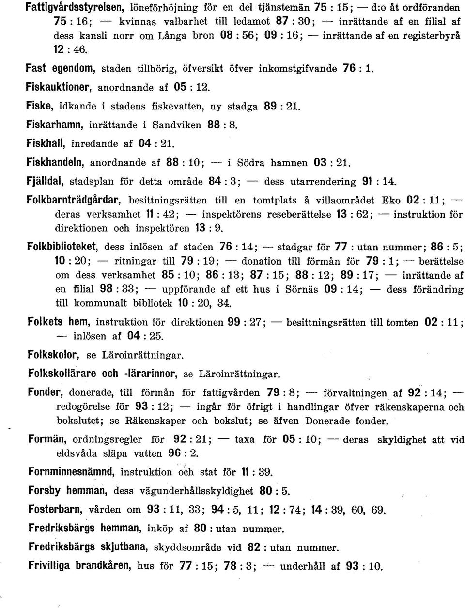 Fiske, idkande i stadens fiskevatten, ny stadga 89 : 21. Fiskarhamn, inrättande i Sandviken 88 : 8. Fiskhall, inredande af 04 : 21. Fiskhandeln, anordnande af 88 : 10; i Södra hamnen 03 : 21.