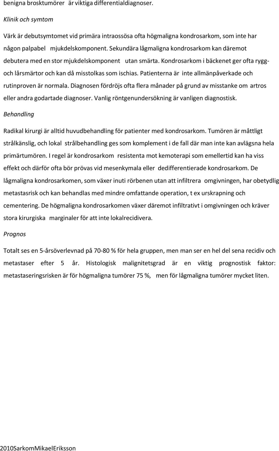 Patienterna är inte allmänpåverkade och rutinproven är normala. Diagnosen fördröjs ofta flera månader på grund av misstanke om artros eller andra godartade diagnoser.