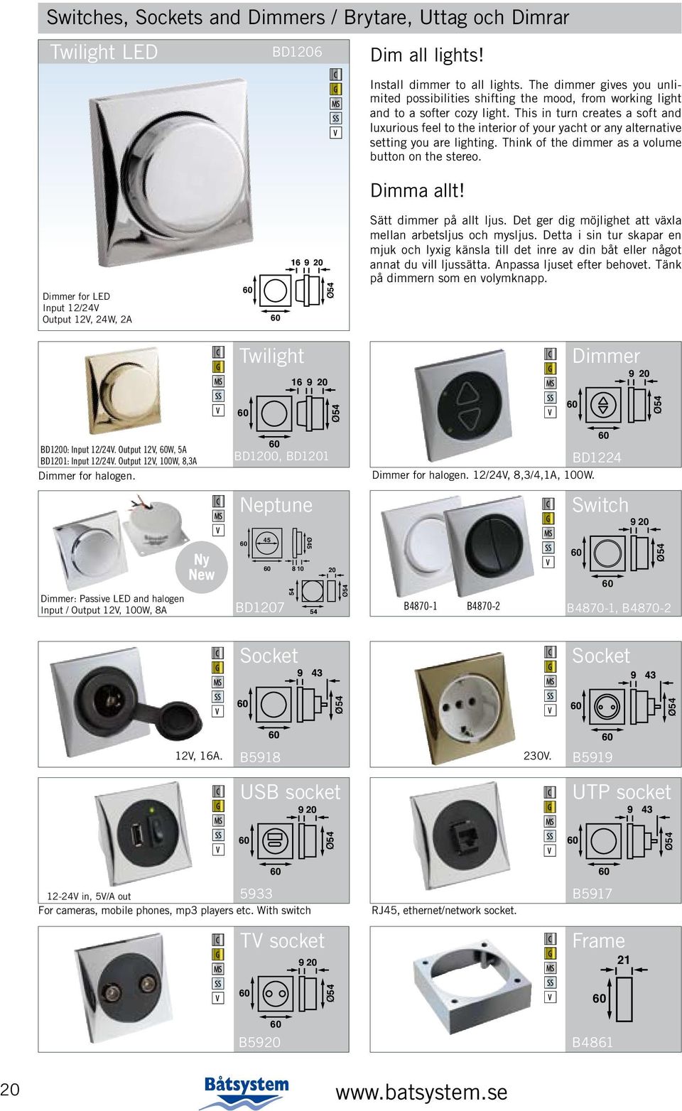 This in turn creates a soft and luxurious feel to the interior of your yacht or any alternative setting you are lighting. Think of the dimmer as a volume button on the stereo. Dimma allt!