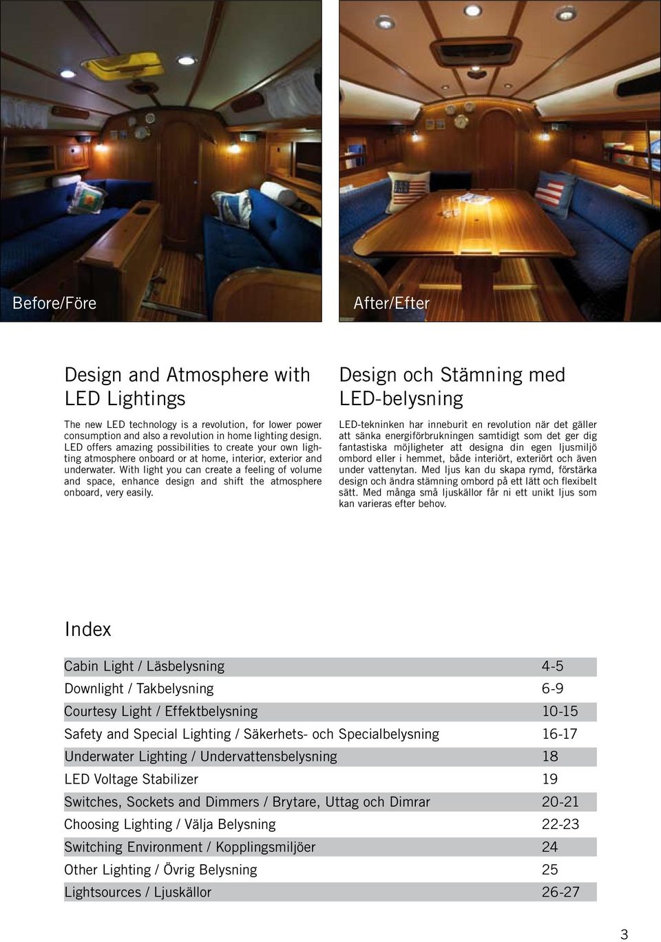 With light you can create a feeling of volume and space, enhance design and shift the atmosphere onboard, very easily.