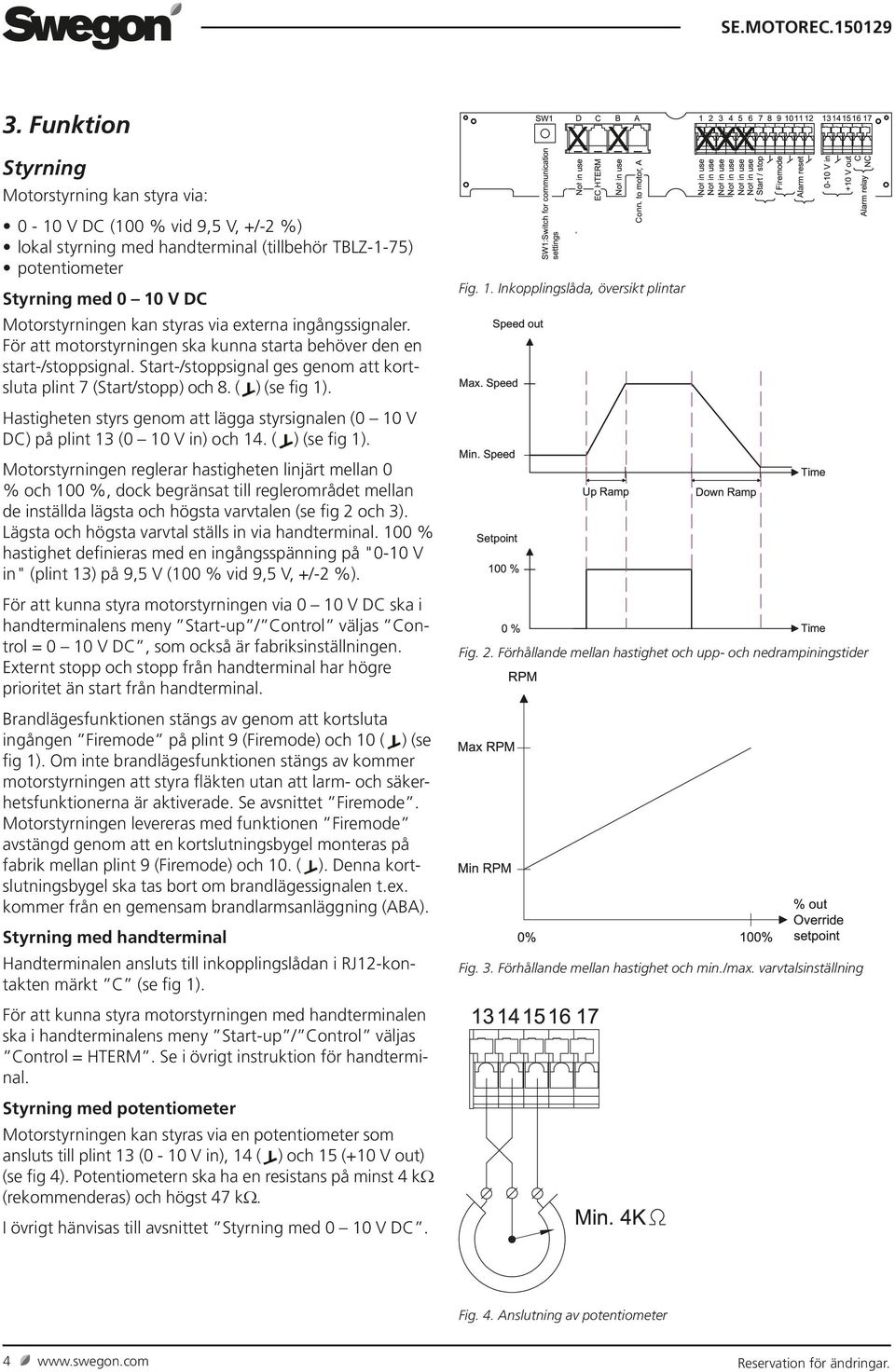 Hastigheten styrs genom att lägga styrsignalen (0 10 V DC) på plint 13 (0 10 V in) och 14. ( ) (se fig 1).