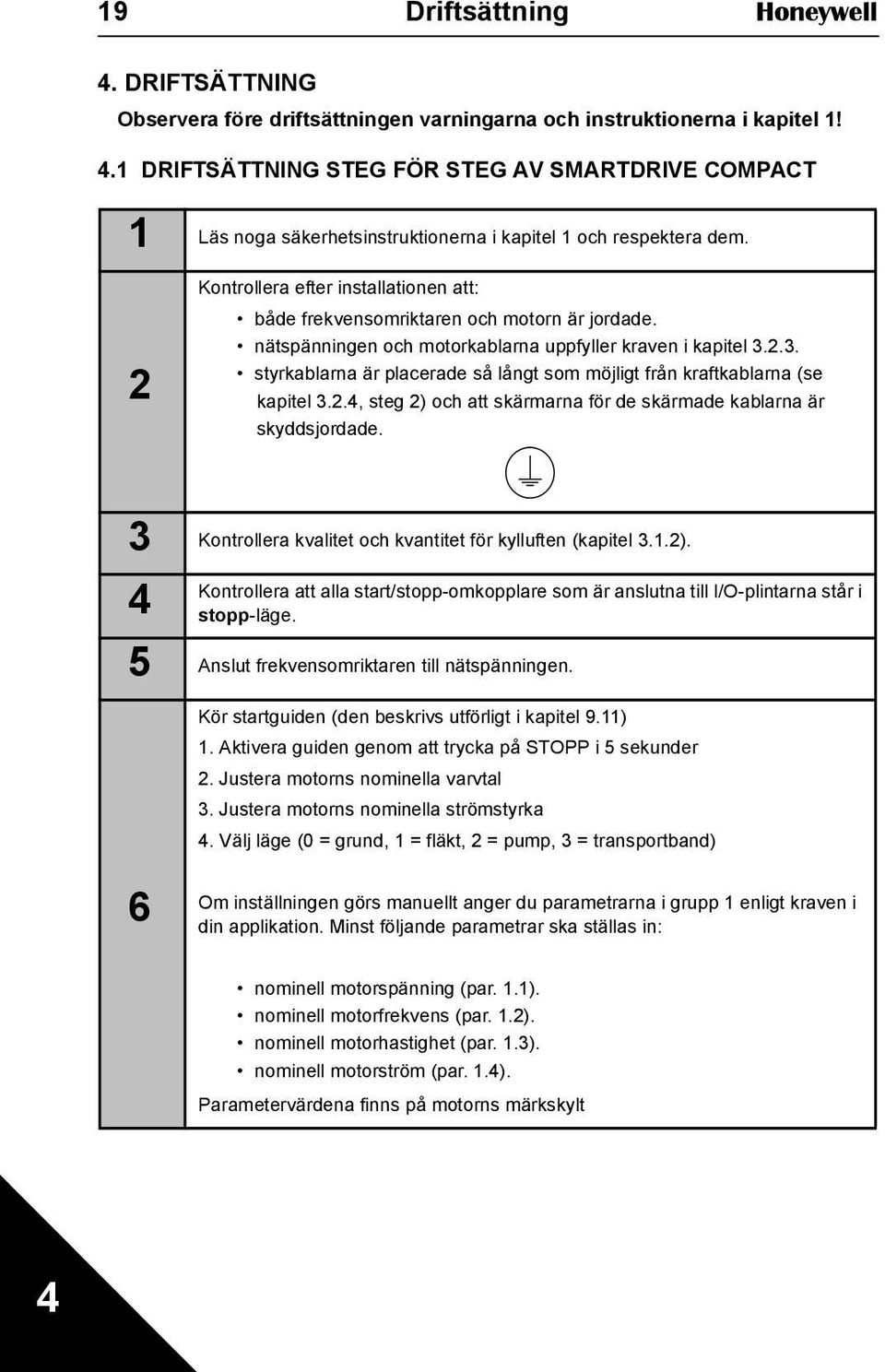 2.3. styrkablarna är placerade så långt som möjligt från kraftkablarna (se kapitel 3.2.4, steg 2) och att skärmarna för de skärmade kablarna är skyddsjordade.