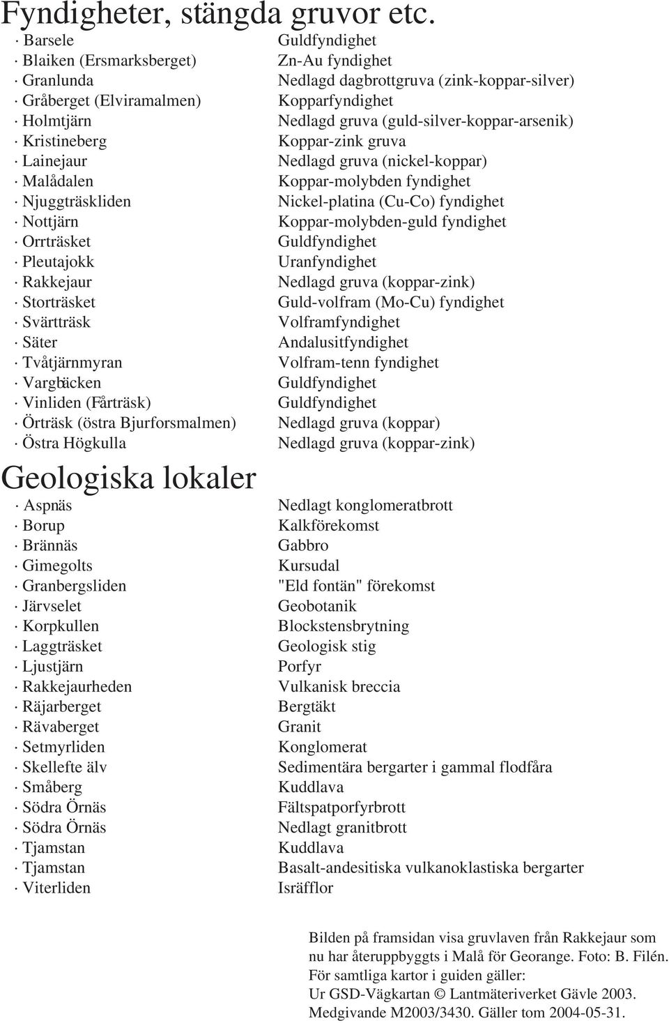 (guld-silver-koppar-arsenik) Kristineberg Koppar-zink gruva Lainejaur Nedlagd gruva (nickel-koppar) Malådalen Koppar-molybden fyndighet Njuggträskliden Nickel-platina (Cu-Co) fyndighet Nottjärn