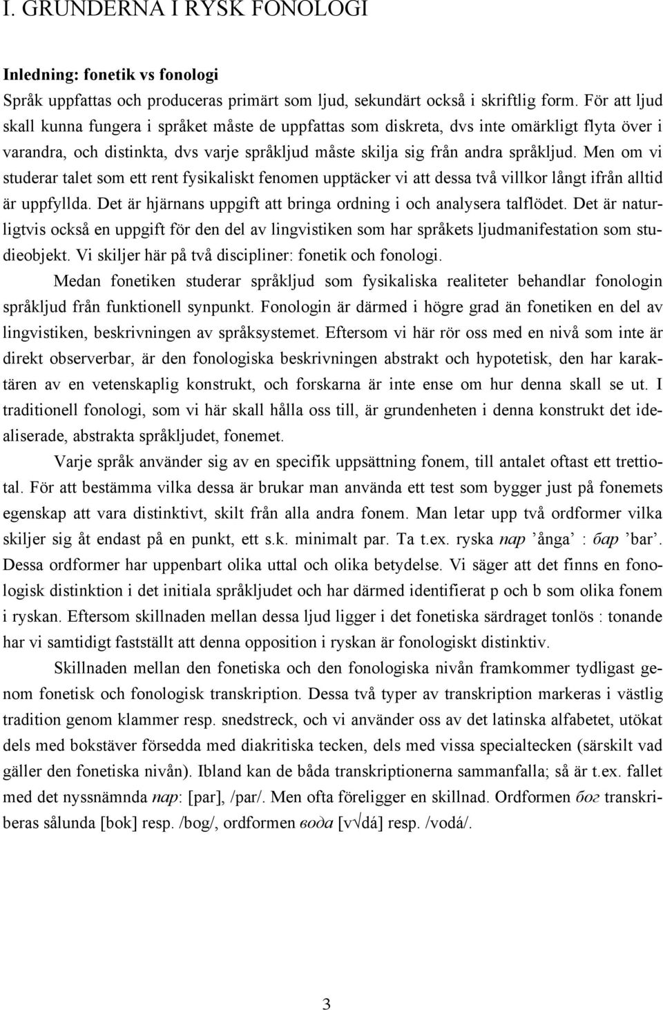 Men om vi studerar talet som ett rent fysikaliskt fenomen upptäcker vi att dessa två villkor långt ifrån alltid är uppfyllda. Det är hjärnans uppgift att bringa ordning i och analysera talflödet.