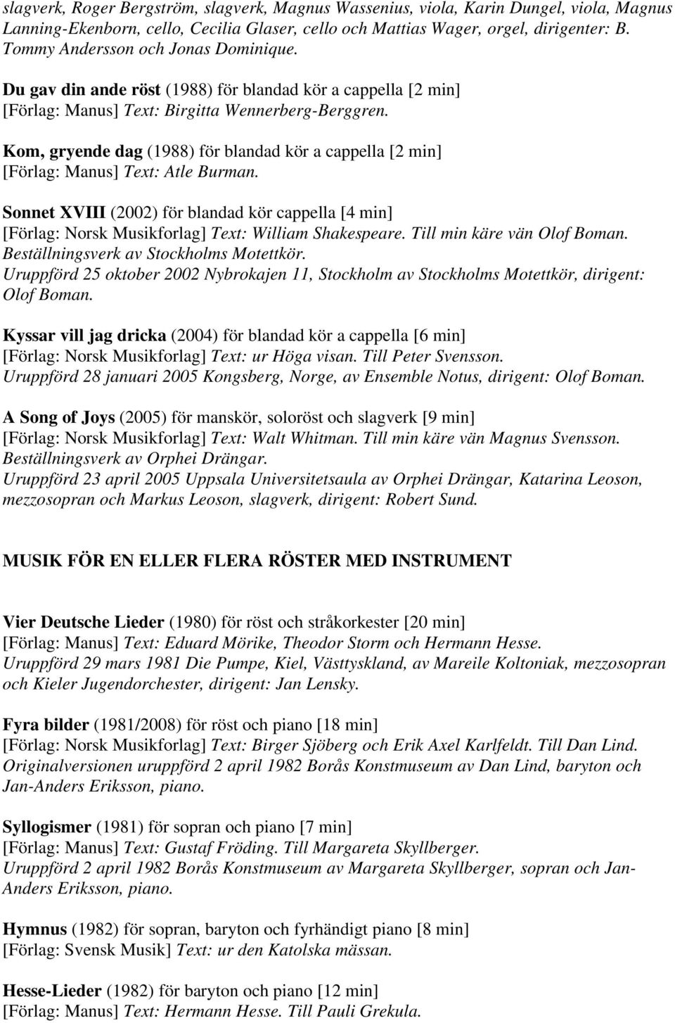 Kom, gryende dag (1988) för blandad kör a cappella [2 min] Text: Atle Burman. Sonnet XVIII (2002) för blandad kör cappella [4 min] [Förlag: Norsk Musikforlag] Text: William Shakespeare.