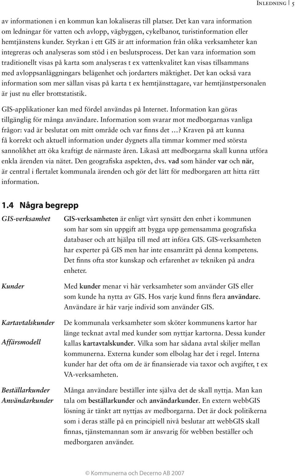 Det kan vara information som traditionellt visas på karta som analyseras t ex vattenkvalitet kan visas tillsammans med avloppsanläggningars belägenhet och jordarters mäktighet.