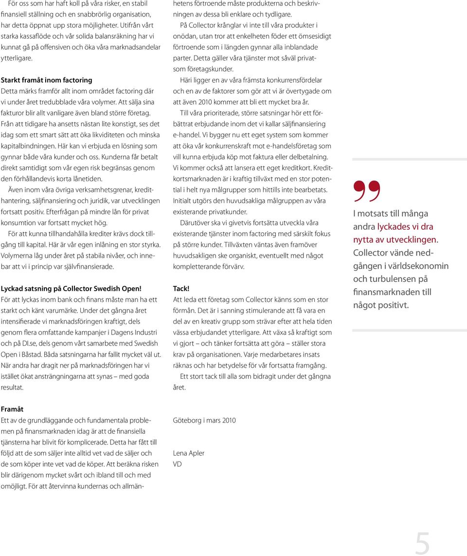 Starkt framåt inom factoring Detta märks framför allt inom området factoring där vi under året tredubblade våra volymer. Att sälja sina fakturor blir allt vanligare även bland större företag.