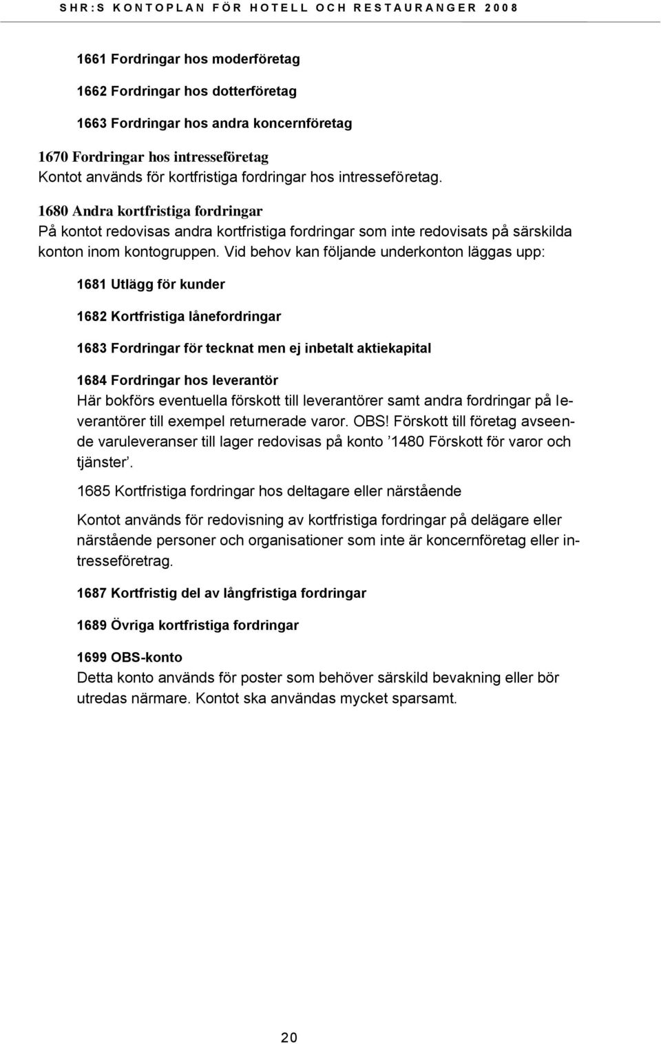 Vid behov kan följande underkonton läggas upp: 1681 Utlägg för kunder 1682 Kortfristiga lånefordringar 1683 Fordringar för tecknat men ej inbetalt aktiekapital 1684 Fordringar hos leverantör Här