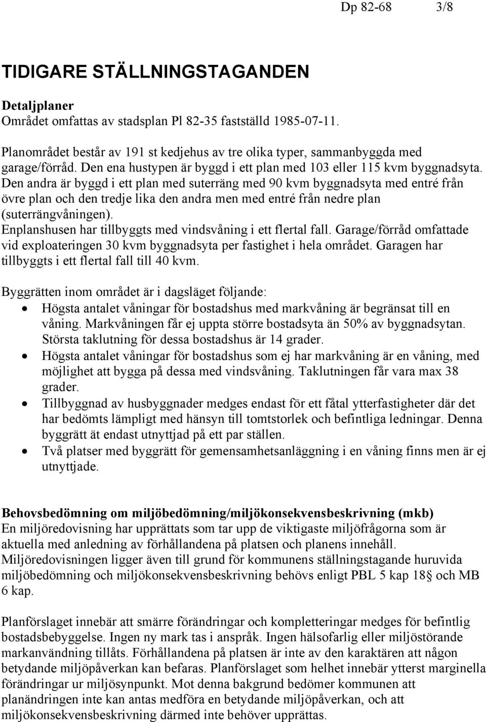 Den andra är byggd i ett plan med suterräng med 90 kvm byggnadsyta med entré från övre plan och den tredje lika den andra men med entré från nedre plan (suterrängvåningen).