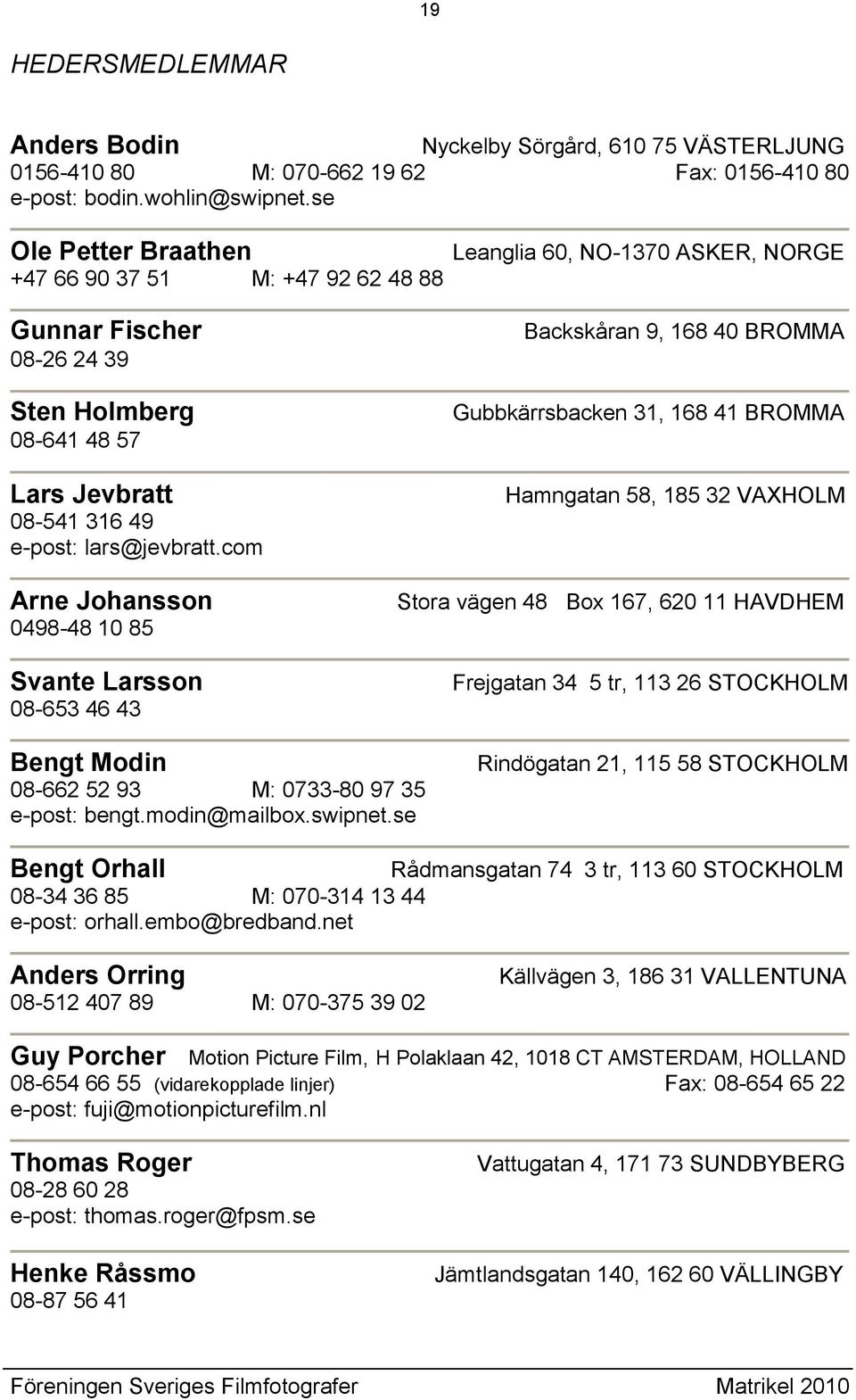 com Leanglia 60, NO-1370 ASKER, NORGE Backskåran 9, 168 40 BROMMA Gubbkärrsbacken 31, 168 41 BROMMA Hamngatan 58, 185 32 VAXHOLM Arne Johansson 0498-48 10 85 Svante Larsson 08-653 46 43 Stora vägen