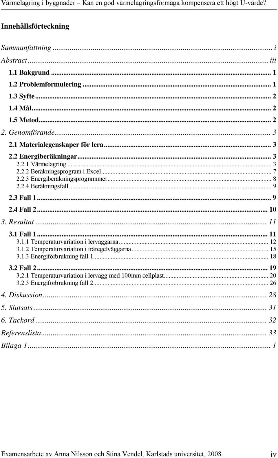 Resultat... 11 3.1 Fall 1... 11 3.1.1 Temperaturvariation i lerväggarna... 12 3.1.2 Temperaturvariation i träregelväggarna... 3.1.3 Energiförbrukning fall 1... 18 3.2 Fall 2... 19 3.2.1 Temperaturvariation i lervägg med 1mm cellplast.