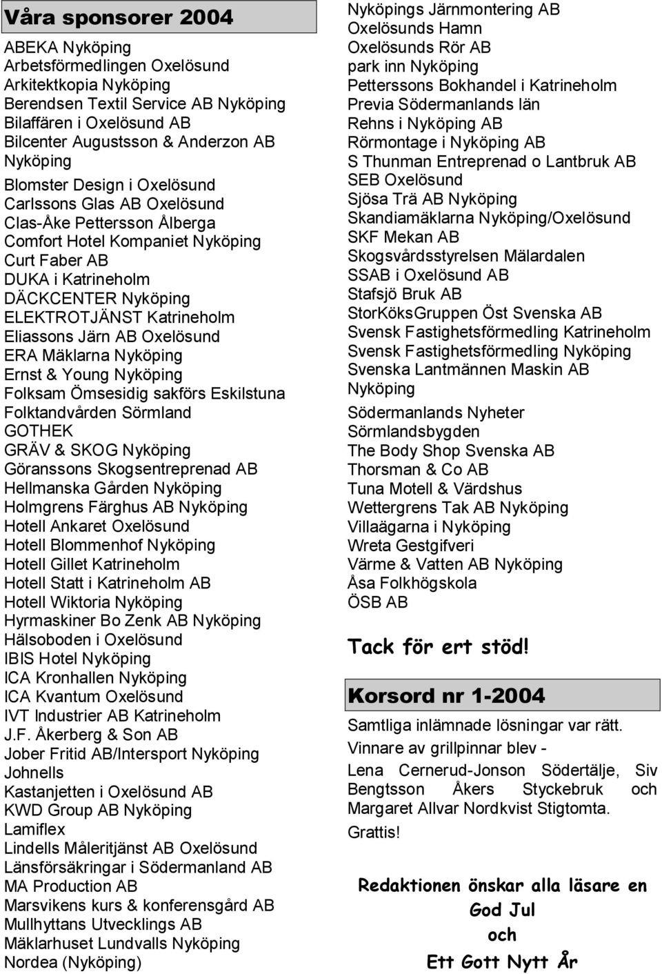 Eliassons Järn AB Oxelösund ERA Mäklarna Nyköping Ernst & Young Nyköping Folksam Ömsesidig sakförs Eskilstuna Folktandvården Sörmland GOTHEK GRÄV & SKOG Nyköping Göranssons Skogsentreprenad AB