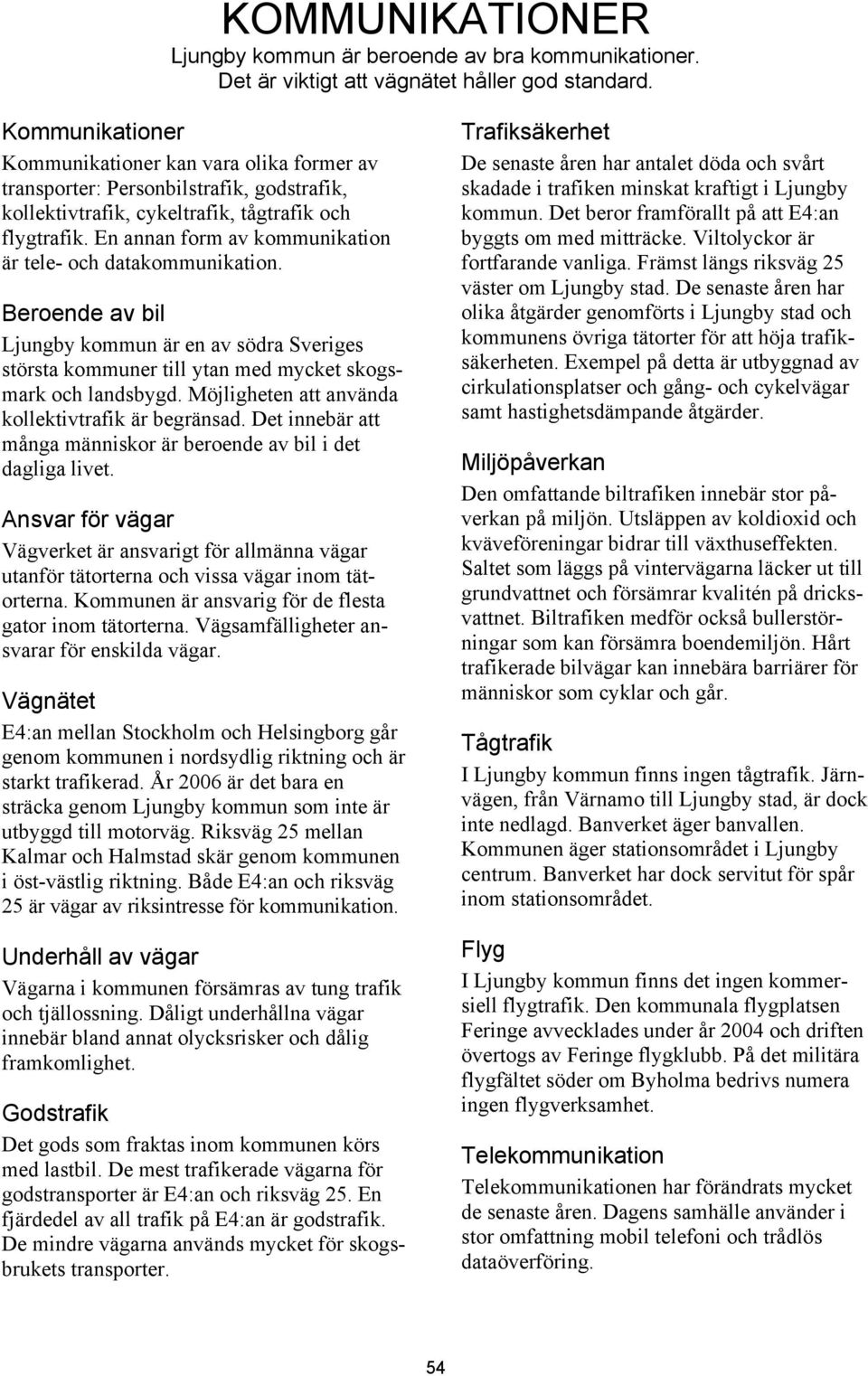 En annan form av kommunikation är tele- och datakommunikation. Beroende av bil Ljungby kommun är en av södra Sveriges största kommuner till ytan med mycket skogsmark och landsbygd.