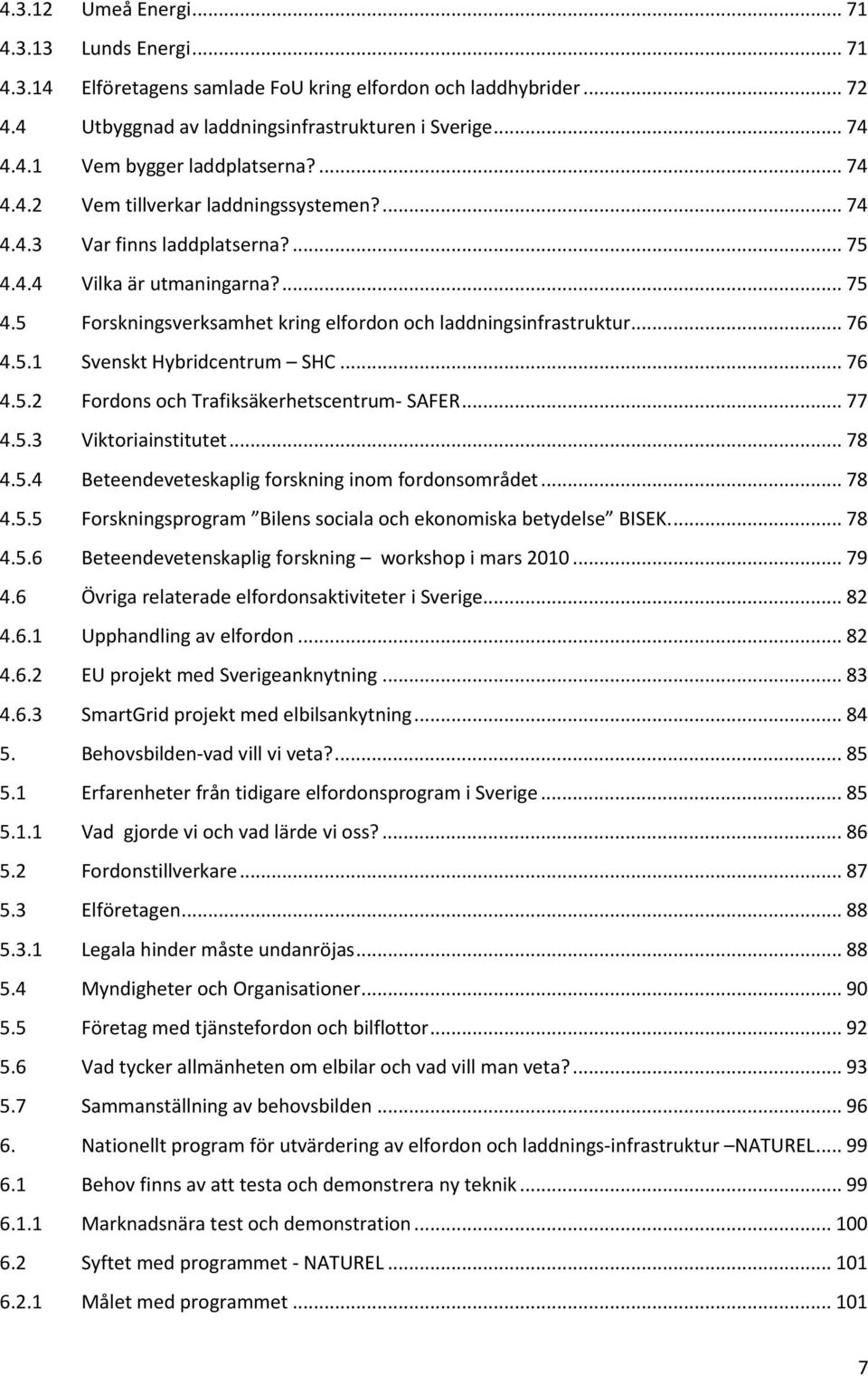 5.1 Svenskt Hybridcentrum SHC... 76 4.5.2 Fordons och Trafiksäkerhetscentrum- SAFER... 77 4.5.3 Viktoriainstitutet... 78 4.5.4 Beteendeveteskaplig forskning inom fordonsområdet... 78 4.5.5 Forskningsprogram Bilens sociala och ekonomiska betydelse BISEK.