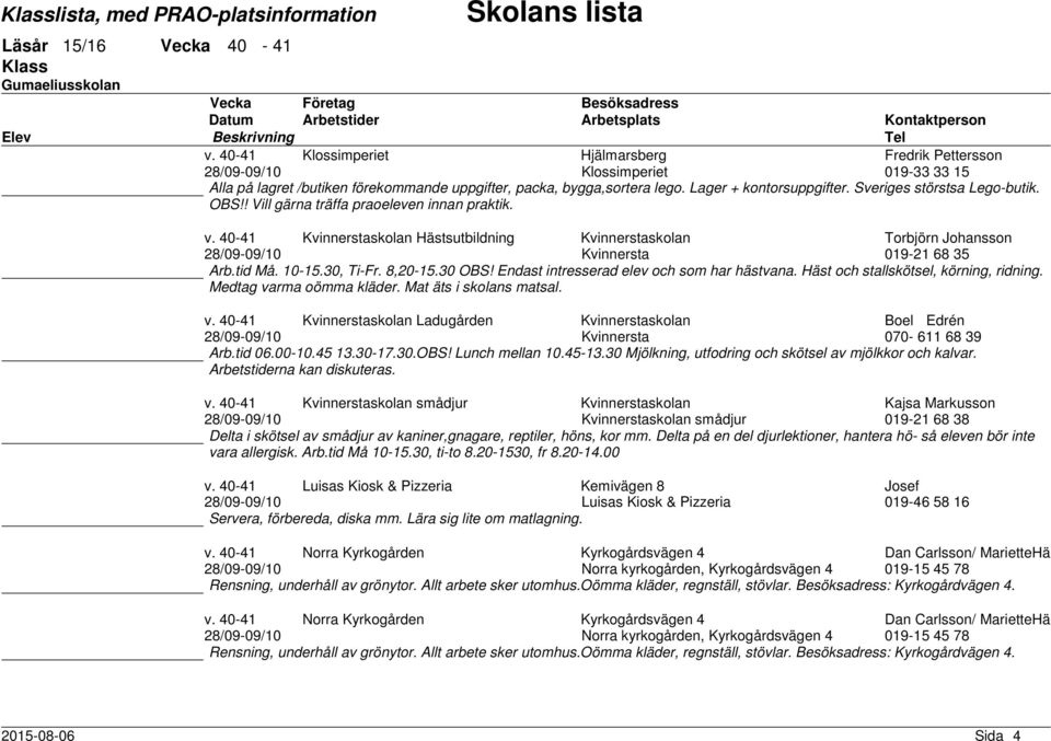 tid Må. 10-15.30, Ti-Fr. 8,20-15.30 OBS! Endast intresserad elev och som har hästvana. Häst och stallskötsel, körning, ridning. Medtag va