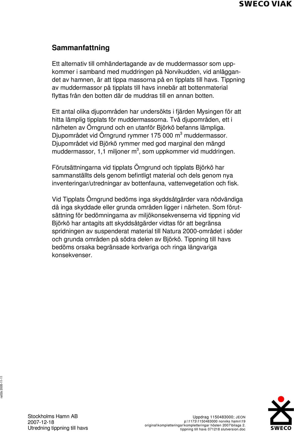 Ett antal olika djupområden har undersökts i fjärden Mysingen för att hitta lämplig tipplats för muddermassorna. Två djupområden, ett i närheten av Örngrund och en utanför Björkö befanns lämpliga.