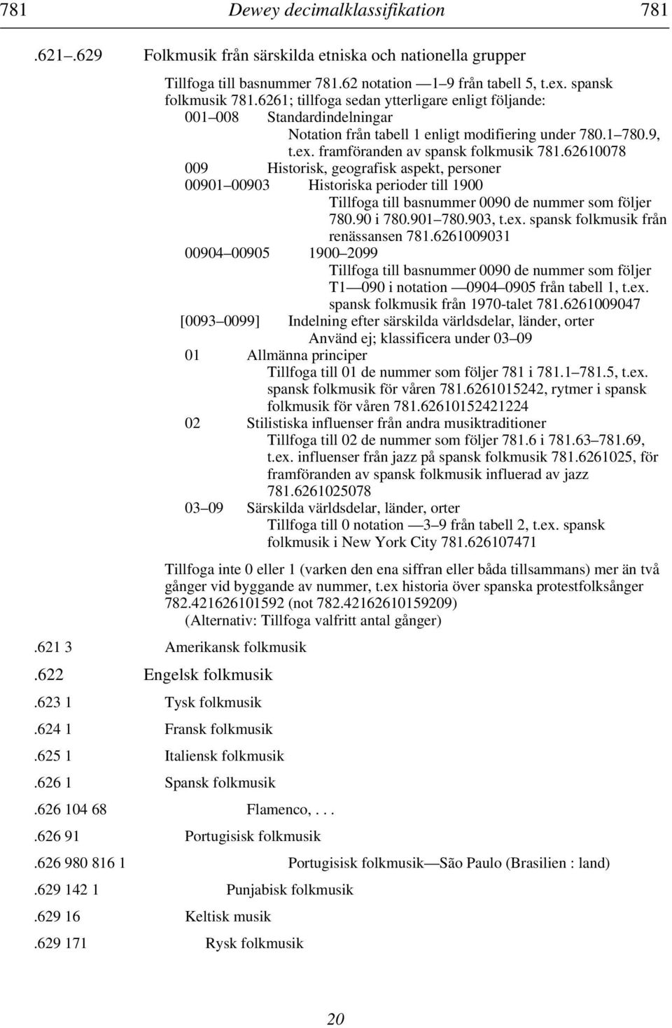 62610078 009 Historisk, geografisk aspekt, personer 00901 00903 Historiska perioder till 1900 Tillfoga till basnummer 0090 de nummer som följer 780.90 i 780.901 780.903, t.ex.