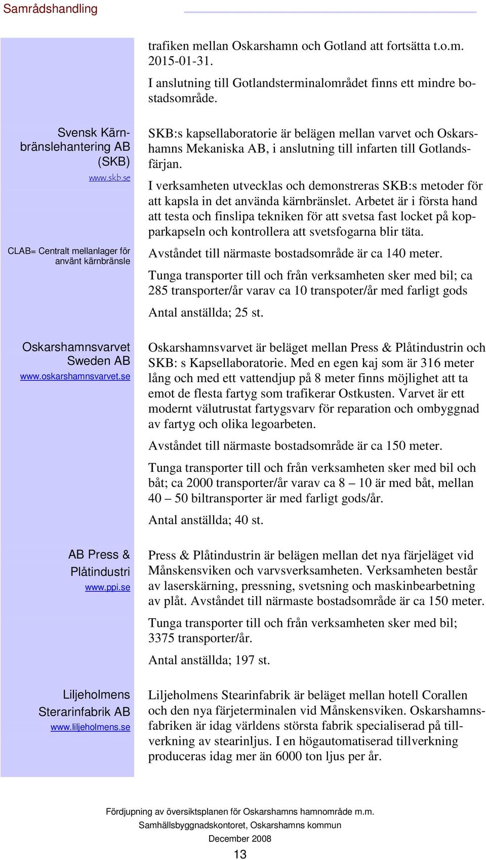 se CLAB= Centralt mellanlager för använt kärnbränsle SKB:s kapsellaboratorie är belägen mellan varvet och Oskarshamns Mekaniska AB, i anslutning till infarten till Gotlandsfärjan.