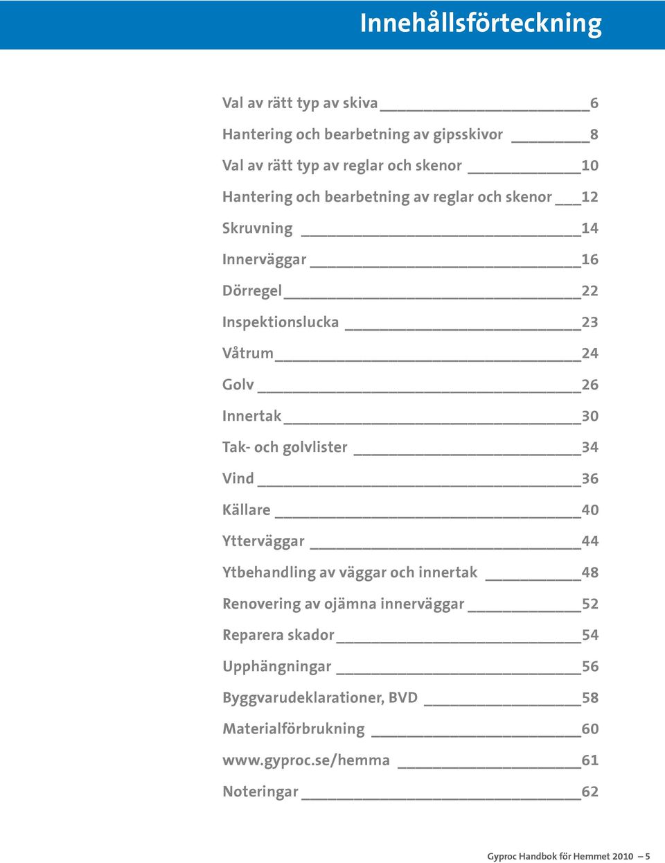 golvlister 34 Vind 36 Källare 40 Ytterväggar 44 Ytbehandling av väggar och innertak 48 Renovering av ojämna innerväggar 52 Reparera skador