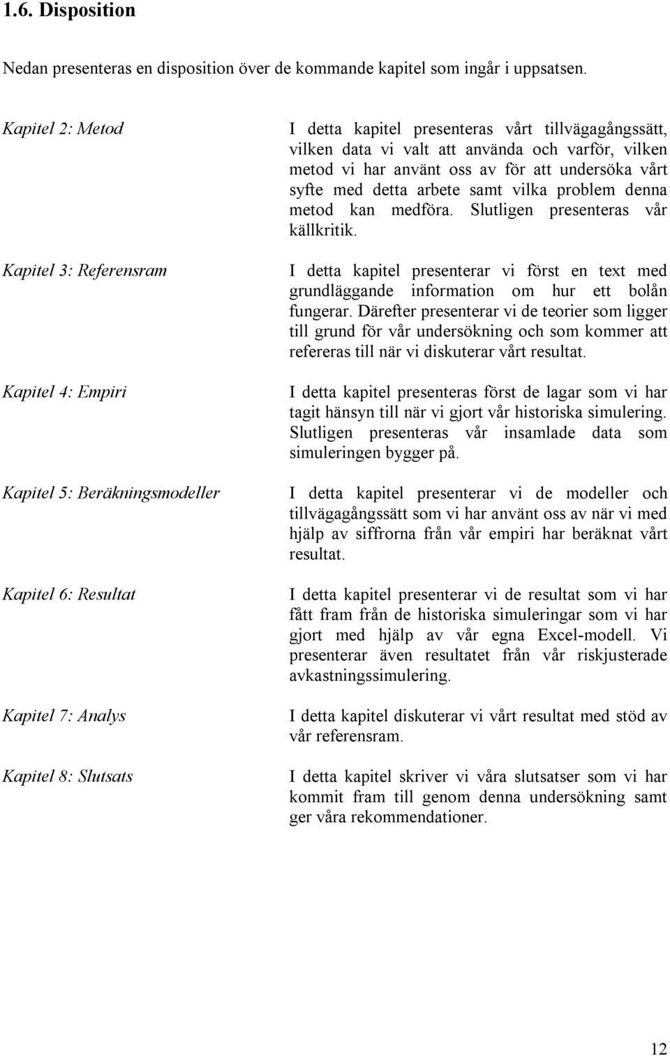 vilken data vi valt att använda och varför, vilken metod vi har använt oss av för att undersöka vårt syfte med detta arbete samt vilka problem denna metod kan medföra.