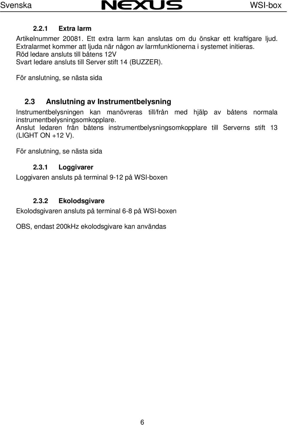 3 Anslutning av Instrumentbelysning Instrumentbelysningen kan manövreras till/från med hjälp av båtens normala instrumentbelysningsomkopplare.