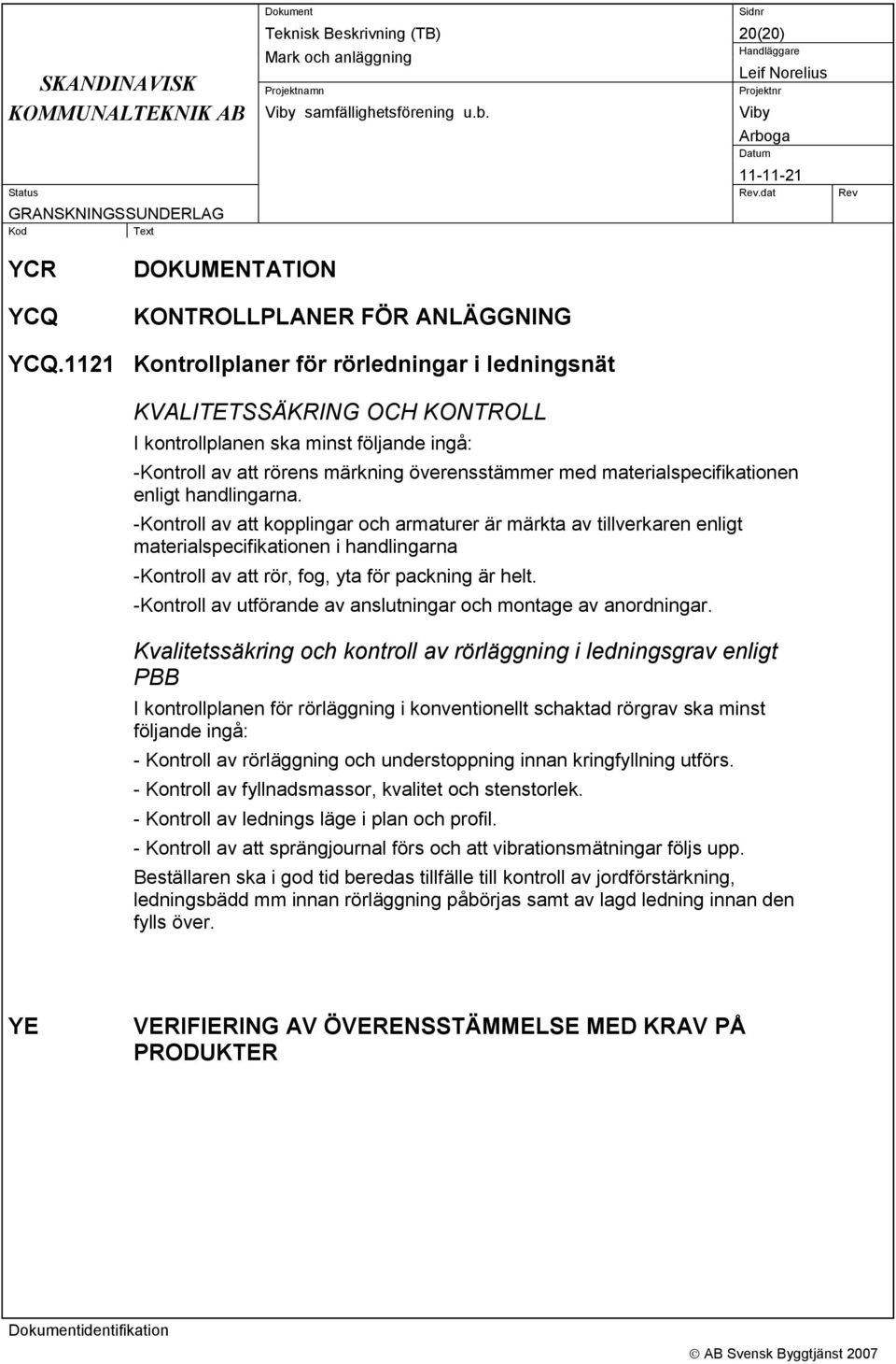 enligt handlingarna. -Kontroll av att kopplingar och armaturer är märkta av tillverkaren enligt materialspecifikationen i handlingarna -Kontroll av att rör, fog, yta för packning är helt.