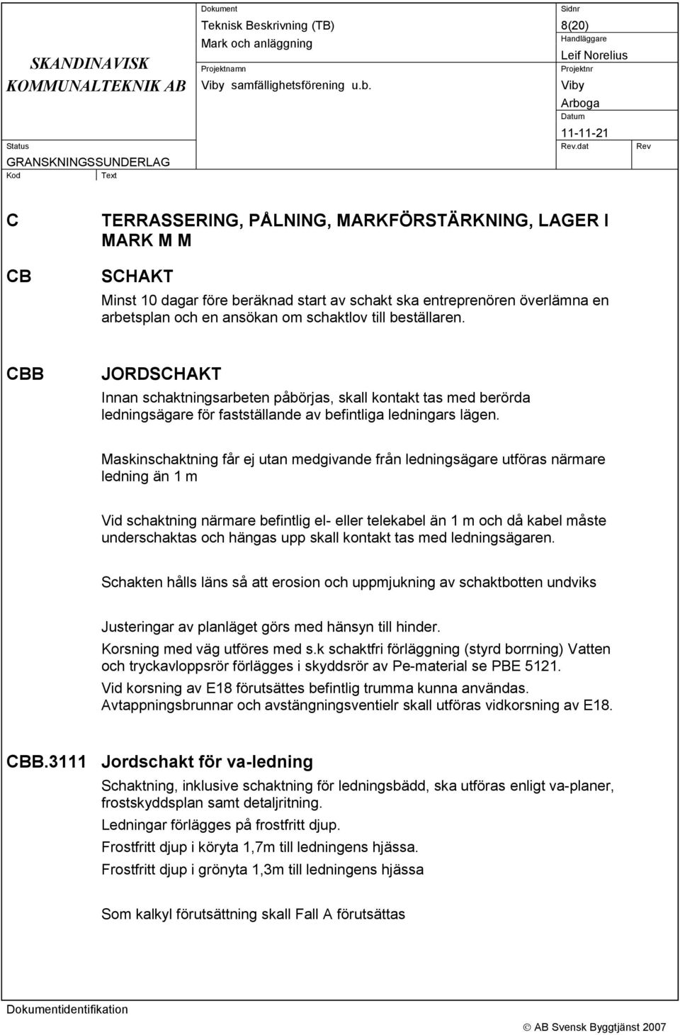 Maskinschaktning får ej utan medgivande från ledningsägare utföras närmare ledning än 1 m Vid schaktning närmare befintlig el- eller telekabel än 1 m och då kabel måste underschaktas och hängas upp