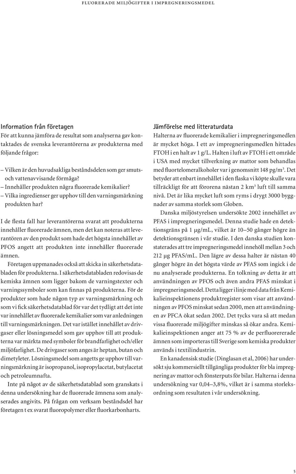 I de flesta fall har leverantörerna svarat att produkterna innehåller fluorerade ämnen, men det kan noteras att leverantören av den produkt som hade det högsta innehållet av PFOS angett att produkten