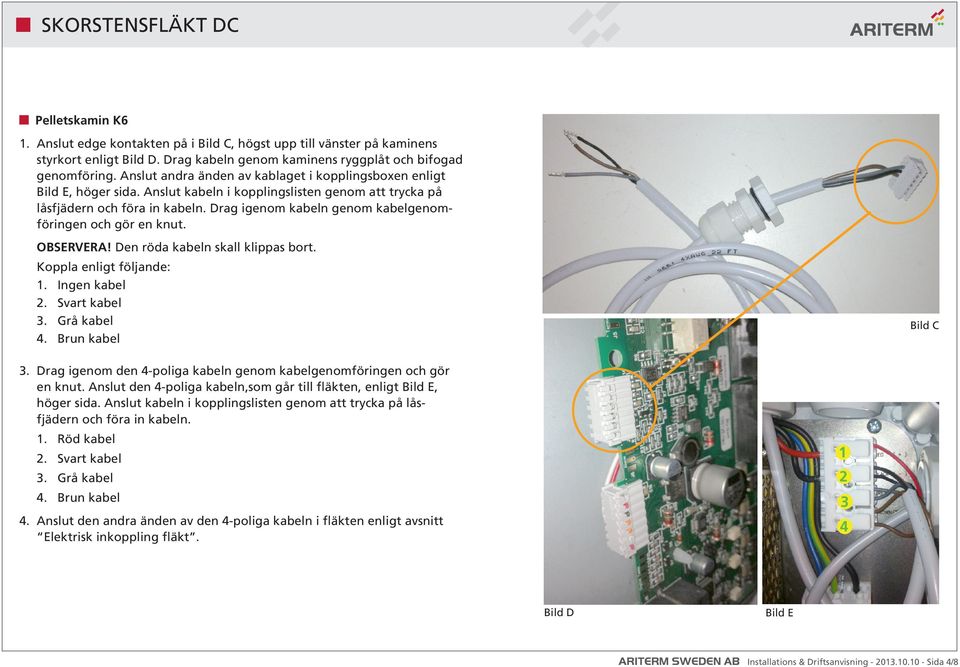 Drag igenom kabeln genom kabelgenomföringen och gör en knut. OBSERVERA! Den röda kabeln skall klippas bort. Koppla enligt följande: 1. Ingen kabel 2. Svart kabel 3. Grå kabel 4. Brun kabel Bild C 3.