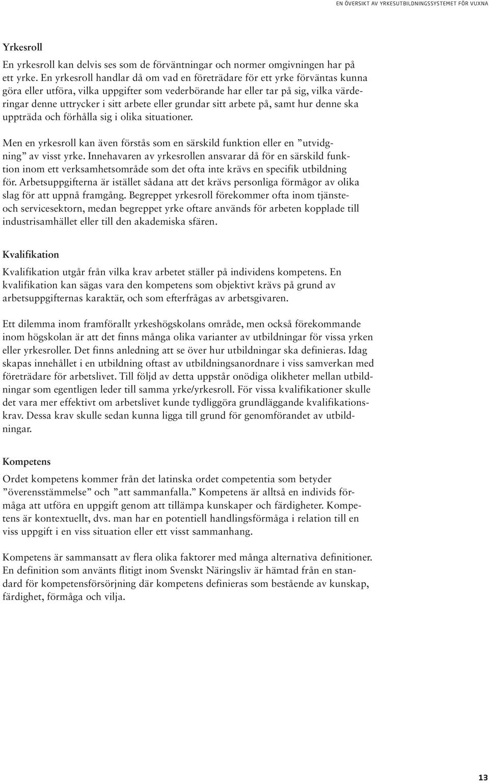 eller grundar sitt arbete på, samt hur denne ska uppträda och för hål la sig i olika situationer. Men en yrkesroll kan även förstås som en särskild funktion eller en utvidgning av visst yrke.