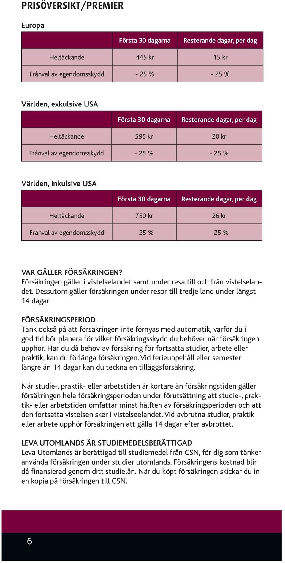 VAR GÄLLER FÖRSÄKRINGEN? Försäkringen gäller i vistelselandet samt under resa till och från vistelselandet. Dessutom gäller försäkringen under resor till tredje land under längst 14 dagar.